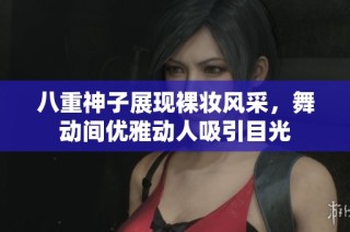 八重神子展现裸妆风采，舞动间优雅动人吸引目光