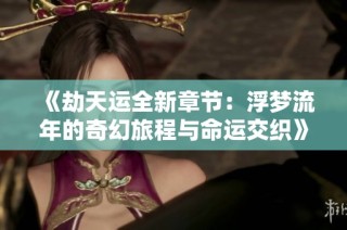 《劫天运全新章节：浮梦流年的奇幻旅程与命运交织》