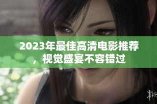 2023年最佳高清电影推荐，视觉盛宴不容错过