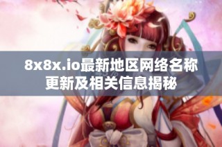 8x8x.io最新地区网络名称更新及相关信息揭秘