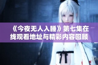 《今夜无人入睡》第七集在线观看地址与精彩内容回顾