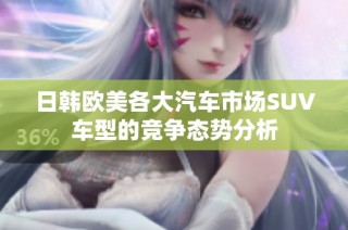日韩欧美各大汽车市场SUV车型的竞争态势分析