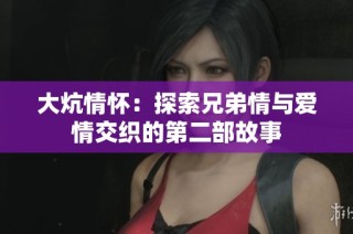 大炕情怀：探索兄弟情与爱情交织的第二部故事