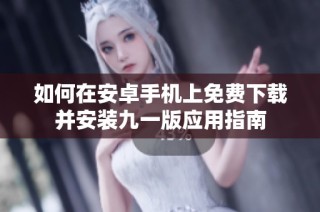 如何在安卓手机上免费下载并安装九一版应用指南