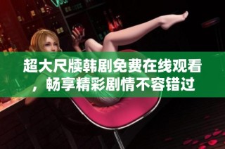 超大尺牍韩剧免费在线观看，畅享精彩剧情不容错过