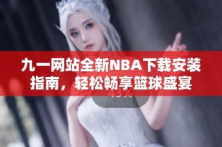 九一网站全新NBA下载安装指南，轻松畅享篮球盛宴