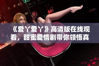 《爱丫爱丫》高清版在线观看，甜蜜爱情剧带你领悟真情！