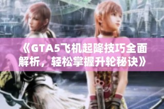《GTA5飞机起降技巧全面解析，轻松掌握升轮秘诀》