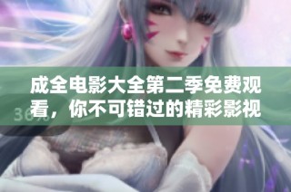 成全电影大全第二季免费观看，你不可错过的精彩影视盛宴