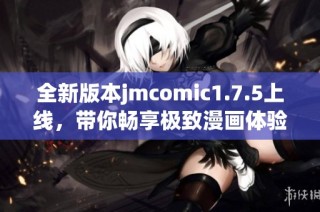 全新版本jmcomic1.7.5上线，带你畅享极致漫画体验