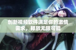 创新视频软件满足你的激情需求，释放无限可能