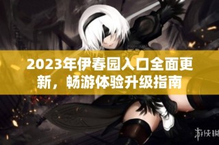 2023年伊春园入口全面更新，畅游体验升级指南