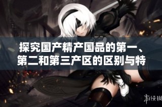 探究国产精产国品的第一、第二和第三产区的区别与特点