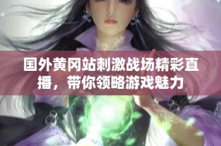 国外黄冈站刺激战场精彩直播，带你领略游戏魅力