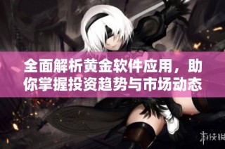 全面解析黄金软件应用，助你掌握投资趋势与市场动态
