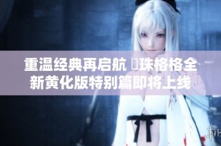 重温经典再启航 還珠格格全新黄化版特别篇即将上线