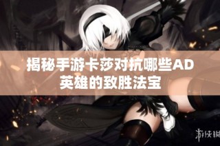 揭秘手游卡莎对抗哪些AD英雄的致胜法宝