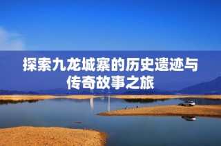 探索九龙城寨的历史遗迹与传奇故事之旅