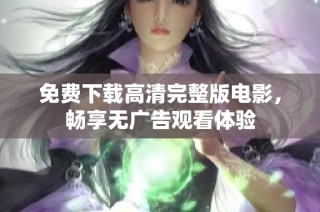 免费下载高清完整版电影，畅享无广告观看体验