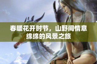 春暖花开时节，山野间情意绵绵的风景之旅