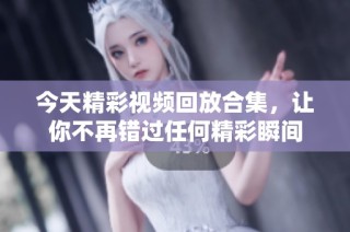 今天精彩视频回放合集，让你不再错过任何精彩瞬间