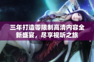 三年打造零限制高清内容全新盛宴，尽享视听之旅