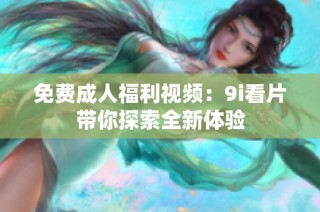 免费成人福利视频：9i看片带你探索全新体验