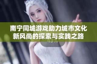 南宁同城游戏助力城市文化新风尚的探索与实践之路