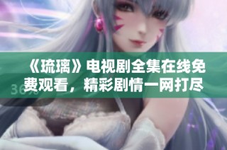 《琉璃》电视剧全集在线免费观看，精彩剧情一网打尽
