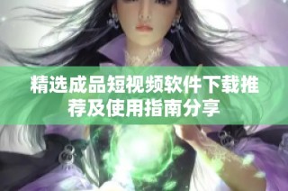 精选成品短视频软件下载推荐及使用指南分享