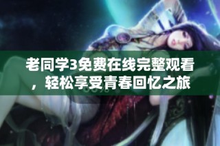 老同学3免费在线完整观看，轻松享受青春回忆之旅