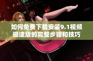 如何免费下载安装9.1视频极速版的完整步骤和技巧