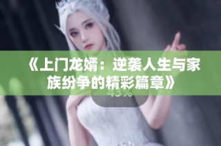《上门龙婿：逆袭人生与家族纷争的精彩篇章》