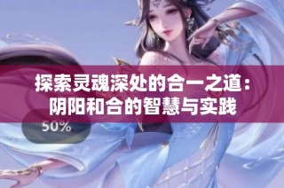 探索灵魂深处的合一之道：阴阳和合的智慧与实践