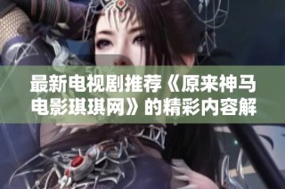 最新电视剧推荐《原来神马电影琪琪网》的精彩内容解读与分享