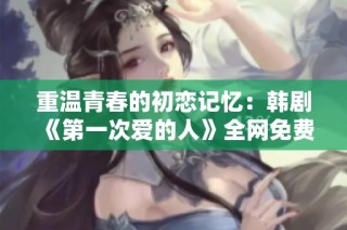 重温青春的初恋记忆：韩剧《第一次爱的人》全网免费观看