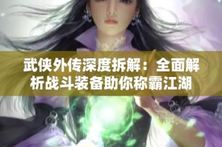 武侠外传深度拆解：全面解析战斗装备助你称霸江湖