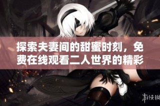 探索夫妻间的甜蜜时刻，免费在线观看二人世界的精彩瞬间