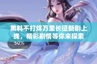 黑料不打烊万里长征新剧上线，精彩剧情等你来探索