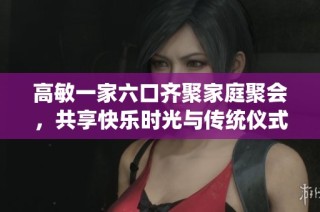 高敏一家六口齐聚家庭聚会，共享快乐时光与传统仪式