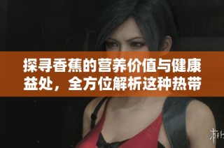 探寻香蕉的营养价值与健康益处，全方位解析这种热带水果