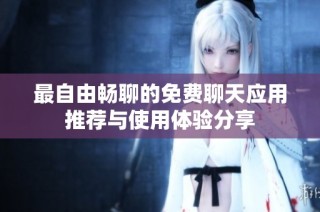 最自由畅聊的免费聊天应用推荐与使用体验分享