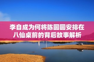 李自成为何将陈圆圆安排在八仙桌前的背后故事解析