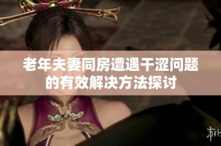 老年夫妻同房遭遇干涩问题的有效解决方法探讨