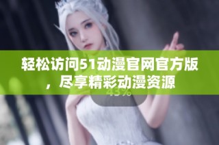 轻松访问51动漫官网官方版，尽享精彩动漫资源