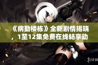 《病勤楼栋》全新剧情揭晓，1至12集免费在线畅享动画乐趣