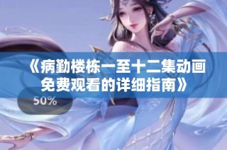 《病勤楼栋一至十二集动画免费观看的详细指南》