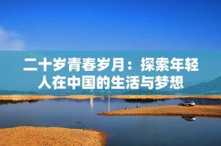 二十岁青春岁月：探索年轻人在中国的生活与梦想