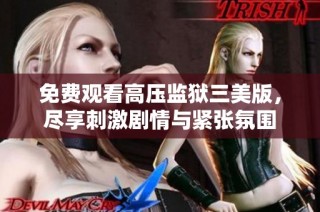 免费观看高压监狱三美版，尽享刺激剧情与紧张氛围