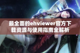 最全面的ehviewer官方下载资源与使用指南全解析